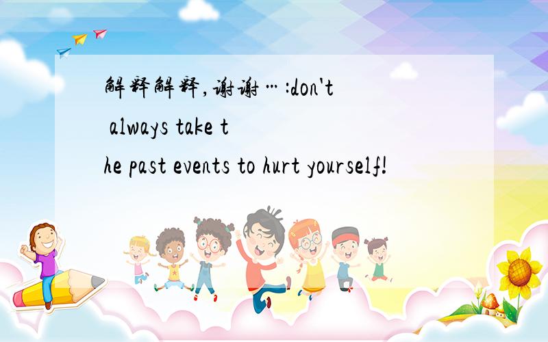 解释解释,谢谢…:don't always take the past events to hurt yourself!