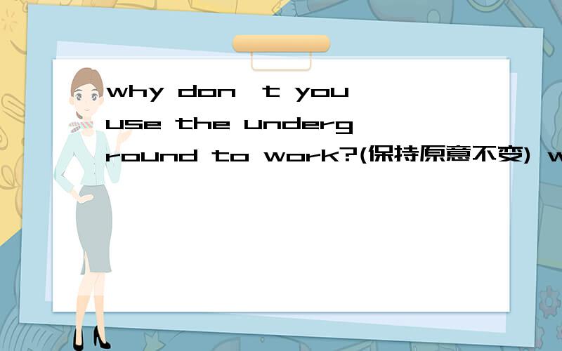 why don't you use the underground to work?(保持原意不变) why___ ___ the underground to work?