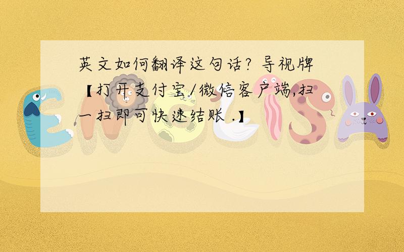 英文如何翻译这句话? 导视牌【打开支付宝/微信客户端,扫一扫即可快速结账 .】