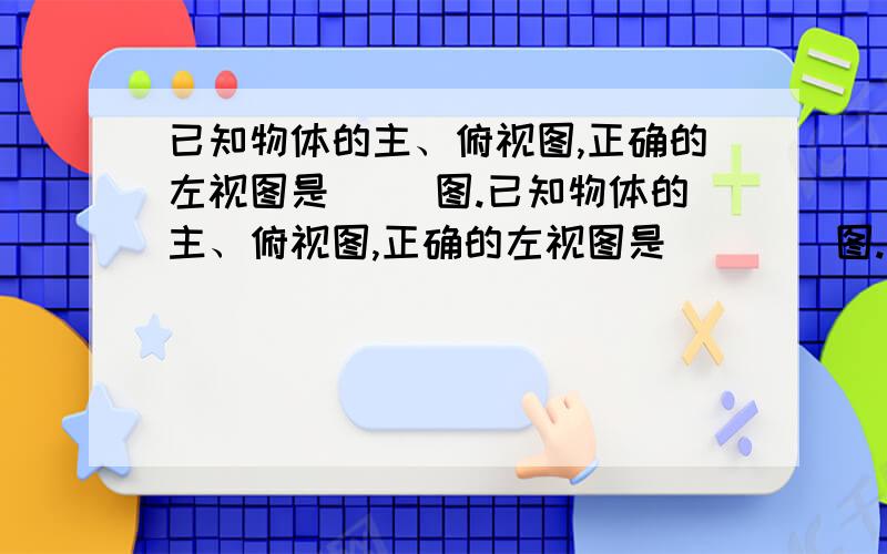 已知物体的主、俯视图,正确的左视图是（ ）图.已知物体的主、俯视图,正确的左视图是（    ）图.