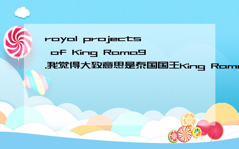 royal projects of King Rama9.我觉得大致意思是泰国国王King Rama9 的成就.不是翻译,