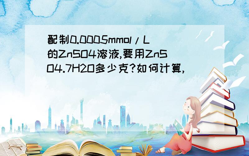 配制0.0005mmol/L的ZnSO4溶液,要用ZnSO4.7H2O多少克?如何计算,