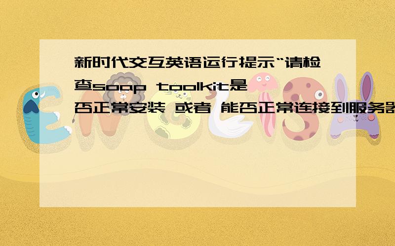 新时代交互英语运行提示“请检查soap toolkit是否正常安装 或者 能否正常连接到服务器”,如图,新时代交互英语L2运行提示“请检查soap toolkit是否正常安装 或者 能否正常连接到服务器”,我是3