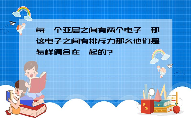 每一个亚层之间有两个电子,那这电子之间有排斥力那么他们是怎样偶合在一起的?