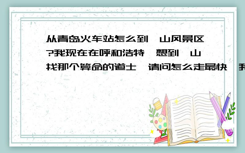 从青岛火车站怎么到崂山风景区?我现在在呼和浩特,想到崂山找那个算命的道士,请问怎么走最快,我不玩,就上去找他的,