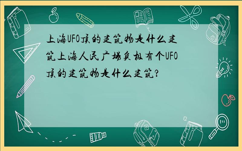 上海UFO顶的建筑物是什么建筑上海人民广场负极有个UFO顶的建筑物是什么建筑?