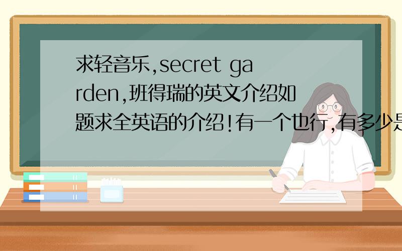 求轻音乐,secret garden,班得瑞的英文介绍如题求全英语的介绍!有一个也行,有多少是多少感激不尽感谢第一个回答的，有没有其他的英语介绍呢？最主要的是light music的性质介绍