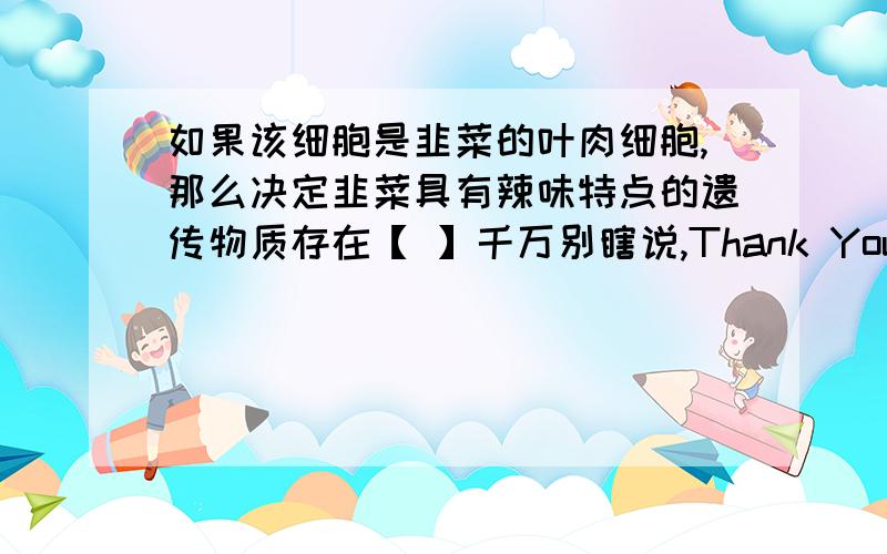 如果该细胞是韭菜的叶肉细胞,那么决定韭菜具有辣味特点的遗传物质存在【 】千万别瞎说,Thank You