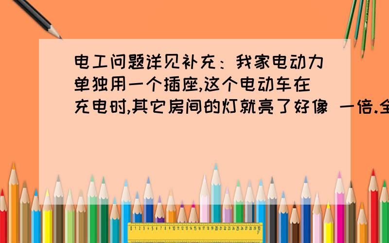 电工问题详见补充：我家电动力单独用一个插座,这个电动车在充电时,其它房间的灯就亮了好像 一倍.全部都是在它充电时烧坏了一个手机充电器和两个二十多W的节能灯,我听到灯和手机充电