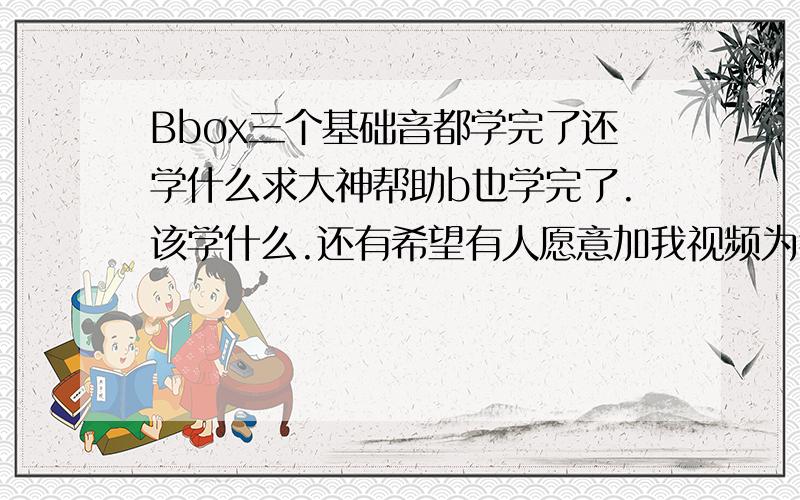 Bbox三个基础音都学完了还学什么求大神帮助b也学完了.该学什么.还有希望有人愿意加我视频为我订正一下发音.给个节奏感强的乐谱