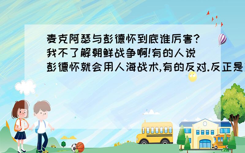 麦克阿瑟与彭德怀到底谁厉害?我不了解朝鲜战争啊!有的人说彭德怀就会用人海战术,有的反对.反正是彭德怀赢了,那到底谁厉害