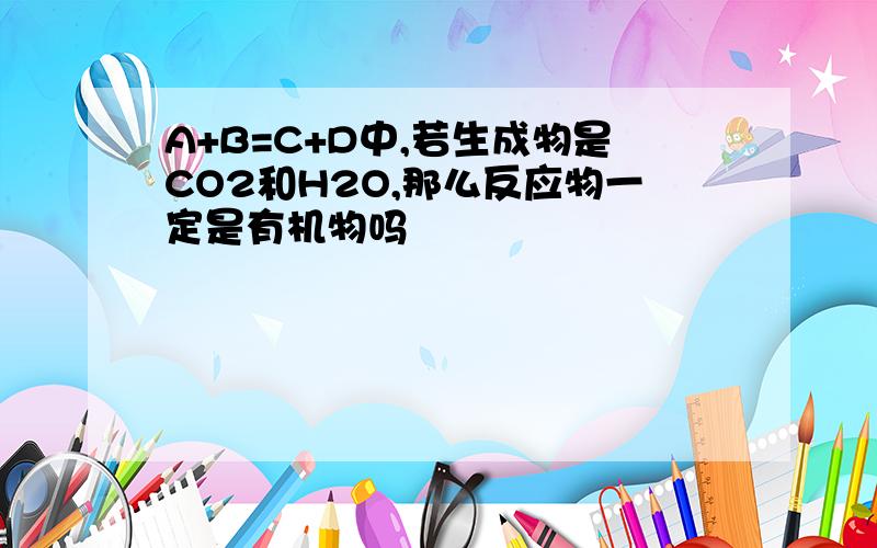 A+B=C+D中,若生成物是CO2和H2O,那么反应物一定是有机物吗