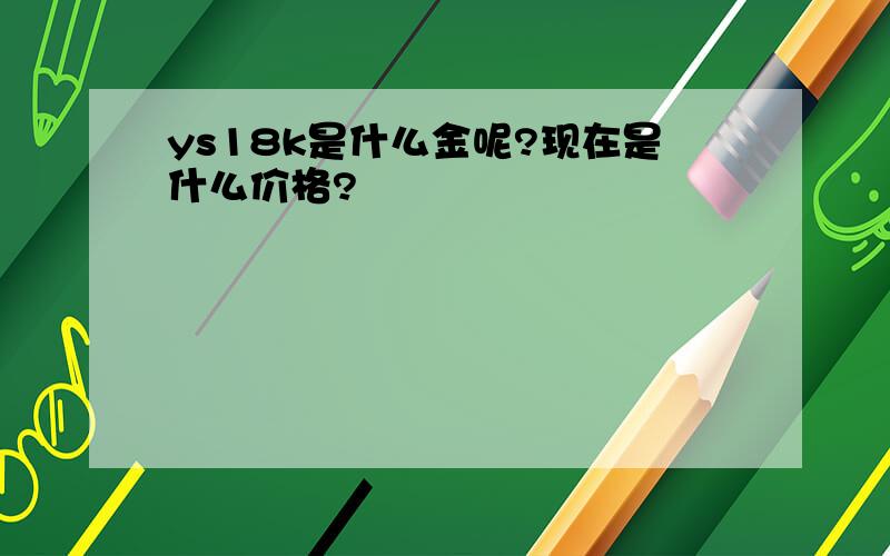 ys18k是什么金呢?现在是什么价格?