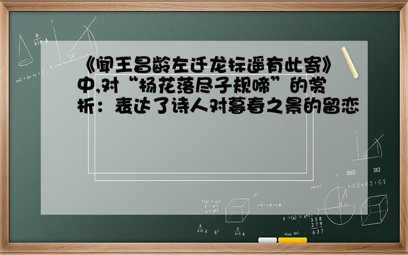 《闻王昌龄左迁龙标遥有此寄》中,对“杨花落尽子规啼”的赏析：表达了诗人对暮春之景的留恋