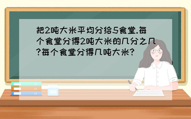 把2吨大米平均分给5食堂.每个食堂分得2吨大米的几分之几?每个食堂分得几吨大米?