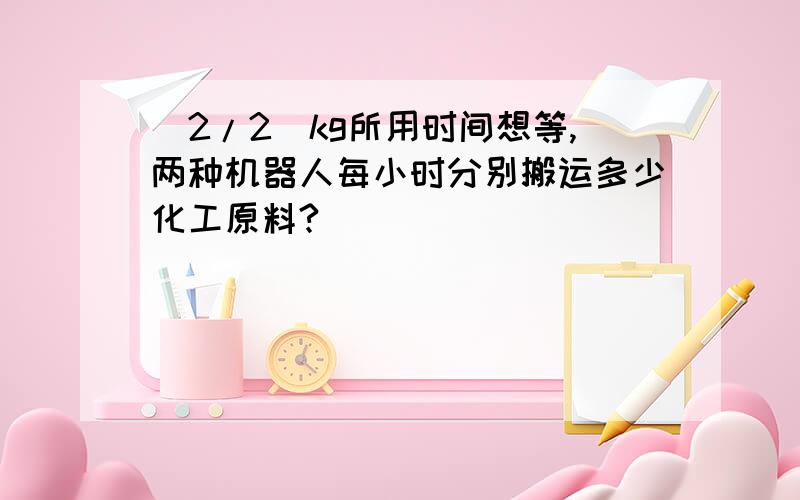 (2/2)kg所用时间想等,两种机器人每小时分别搬运多少化工原料?