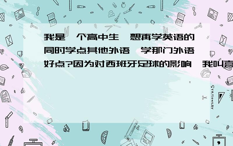 我是一个高中生,想再学英语的同时学点其他外语,学那门外语好点?因为对西班牙足球的影响,我叫喜欢西班牙语.但现在学那门外语要好点?西语?法语?德语?还是其他?