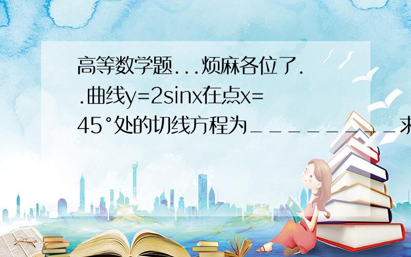 高等数学题...烦麻各位了..曲线y=2sinx在点x=45°处的切线方程为________求极限:Lim (x-1)10(2x-1) 10/(3x+2) 20X→∞(注意:括号外的10..10..20..为指数)Lim (1-2x)5(x+3)13/4(12-x) 18X→∞(注意:括号外的5..13..18..为