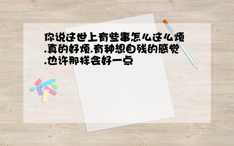 你说这世上有些事怎么这么烦 .真的好烦.有种想自残的感觉.也许那样会好一点