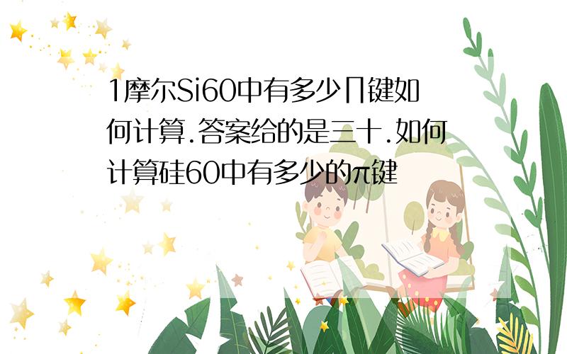 1摩尔Si60中有多少∏键如何计算.答案给的是三十.如何计算硅60中有多少的π键