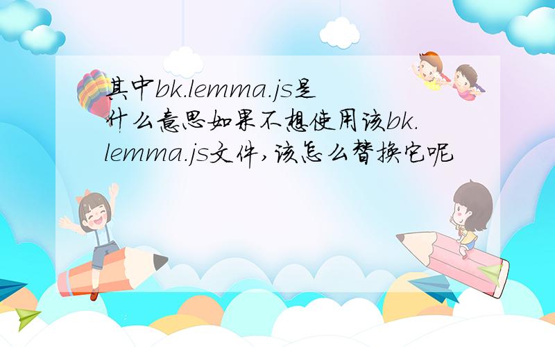 其中bk.lemma.js是什么意思如果不想使用该bk.lemma.js文件,该怎么替换它呢