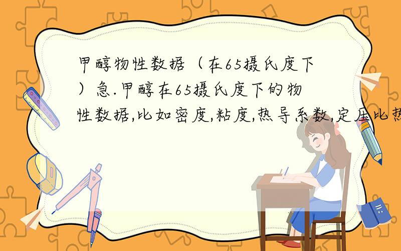 甲醇物性数据（在65摄氏度下）急.甲醇在65摄氏度下的物性数据,比如密度,粘度,热导系数,定压比热容,汽化热什么的.