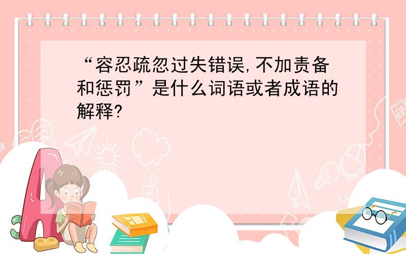 “容忍疏忽过失错误,不加责备和惩罚”是什么词语或者成语的解释?