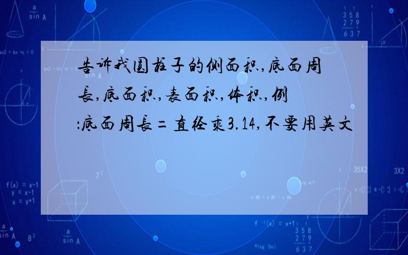 告诉我圆柱子的侧面积,底面周长,底面积,表面积,体积,例：底面周长=直径乘3.14,不要用英文