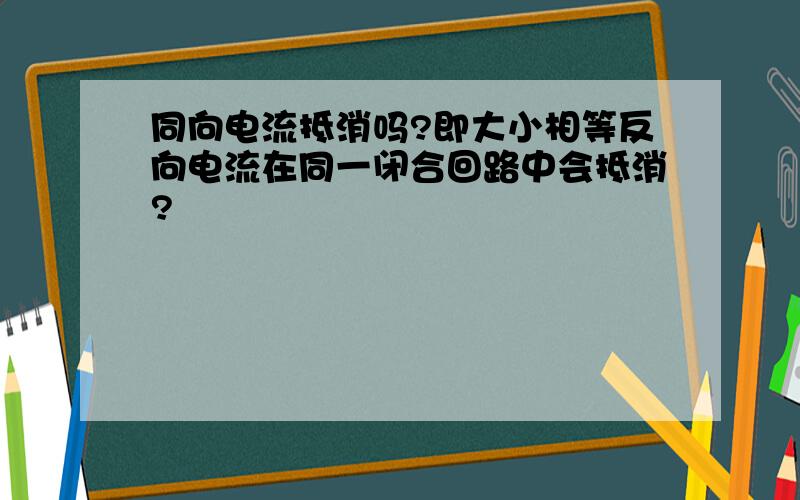 同向电流抵消吗?即大小相等反向电流在同一闭合回路中会抵消?