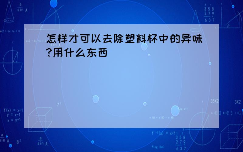 怎样才可以去除塑料杯中的异味?用什么东西