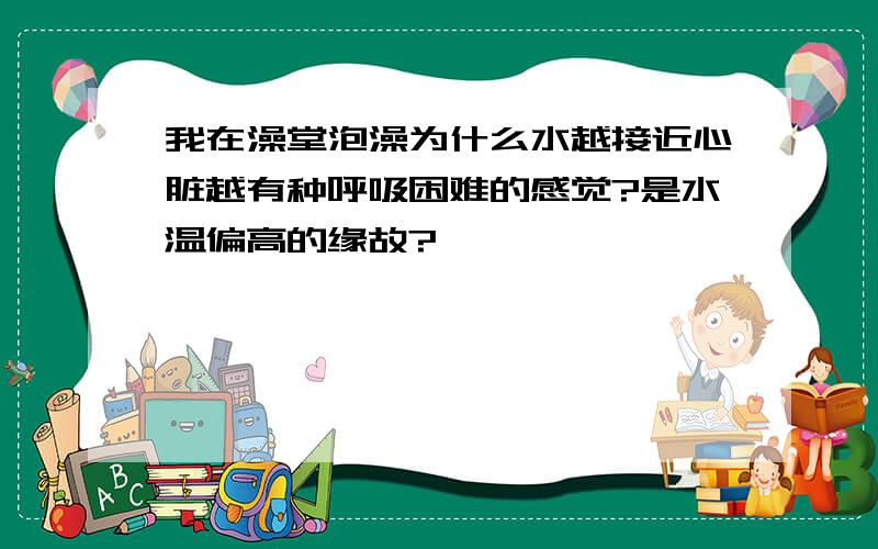 我在澡堂泡澡为什么水越接近心脏越有种呼吸困难的感觉?是水温偏高的缘故?