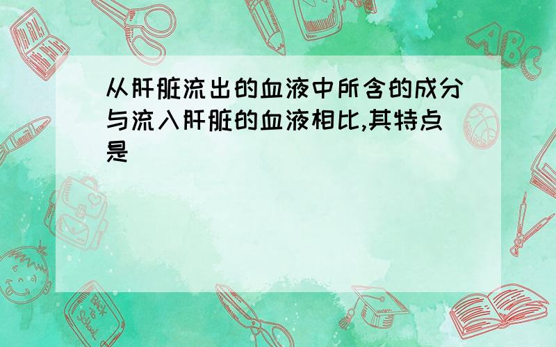 从肝脏流出的血液中所含的成分与流入肝脏的血液相比,其特点是