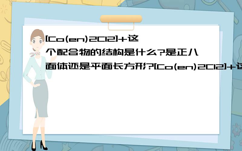 [Co(en)2Cl2]+这个配合物的结构是什么?是正八面体还是平面长方形?[Co(en)2Cl2]+这个配合物的结构是什么?是正八面体还是平面长方形?