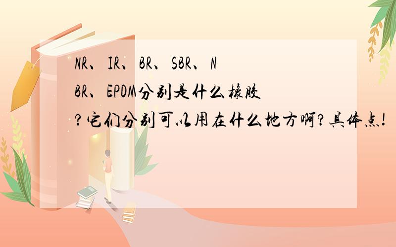 NR、IR、BR、SBR、NBR、EPDM分别是什么橡胶?它们分别可以用在什么地方啊?具体点!