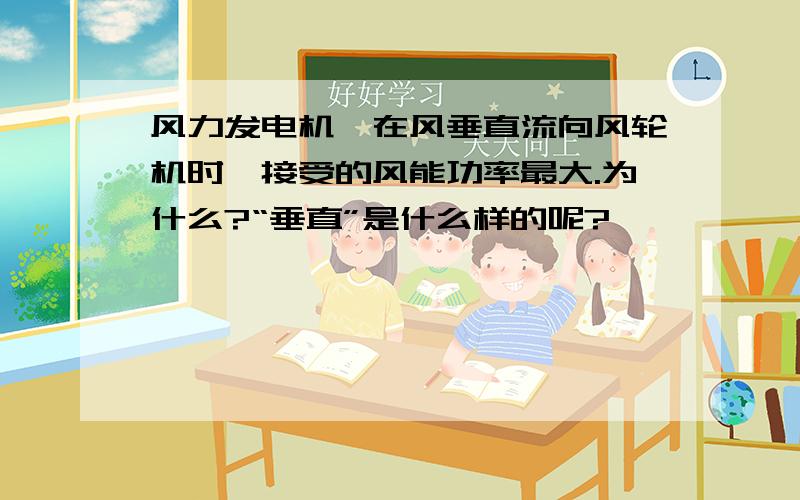 风力发电机,在风垂直流向风轮机时,接受的风能功率最大.为什么?“垂直”是什么样的呢?