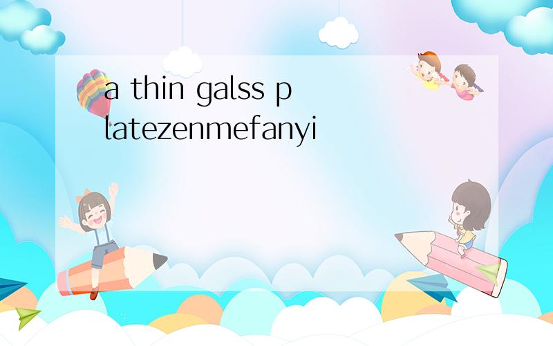 a thin galss platezenmefanyi