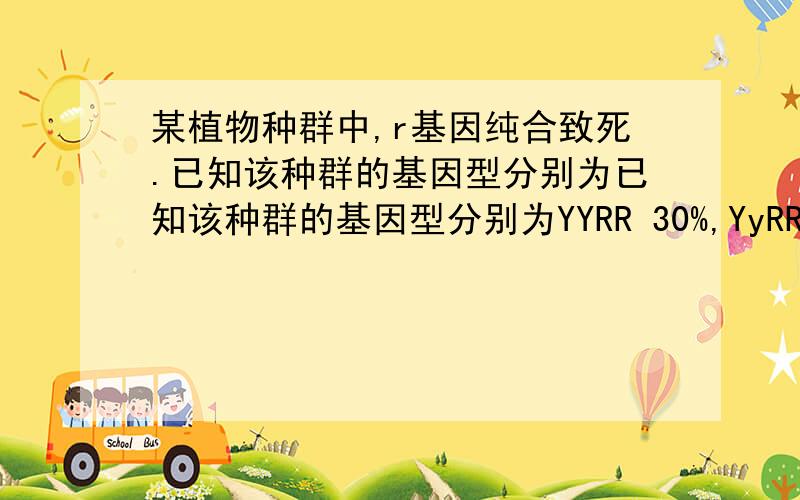 某植物种群中,r基因纯合致死.已知该种群的基因型分别为已知该种群的基因型分别为YYRR 30%,YyRR 20%,yyRR 20%,YYRr10%,YyRr 10% ,yyRr 10%计算Y ,y的基因频率.