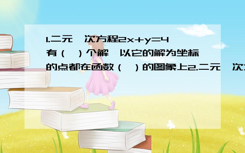 1.二元一次方程2x+y=4有（ ）个解,以它的解为坐标的点都在函数（ ）的图象上2.二元一次方程组2x+y=4,2x-3y=12的解即为函数（ ）和函数（ ）的图象交点的坐标3.一次函数y=x-2与y=2x-1的图象的交点