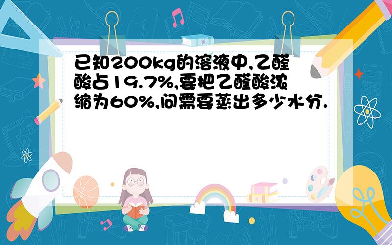 已知200kg的溶液中,乙醛酸占19.7%,要把乙醛酸浓缩为60%,问需要蒸出多少水分.