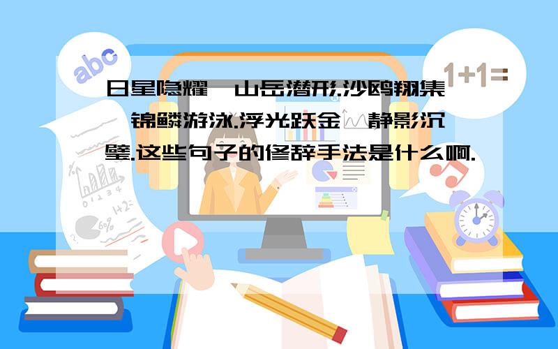 日星隐耀,山岳潜形.沙鸥翔集,锦鳞游泳.浮光跃金,静影沉璧.这些句子的修辞手法是什么啊.