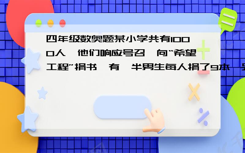 四年级数奥题某小学共有1000人,他们响应号召,向“希望工程”捐书,有一半男生每人捐了9本,另一半男生每人捐了5本；有一半女生每人捐了8本；另一半女生每人捐了6本,全校学生共捐了多少本