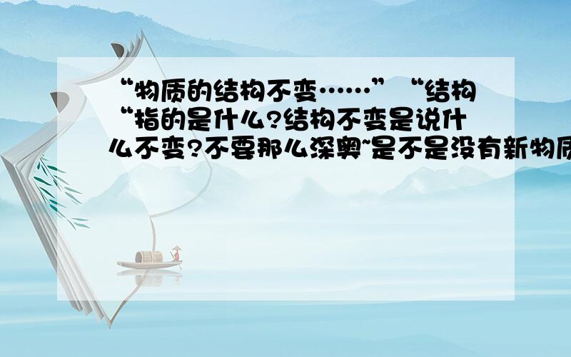 “物质的结构不变……”“结构“指的是什么?结构不变是说什么不变?不要那么深奥~是不是没有新物质产生就是结构没有变化?