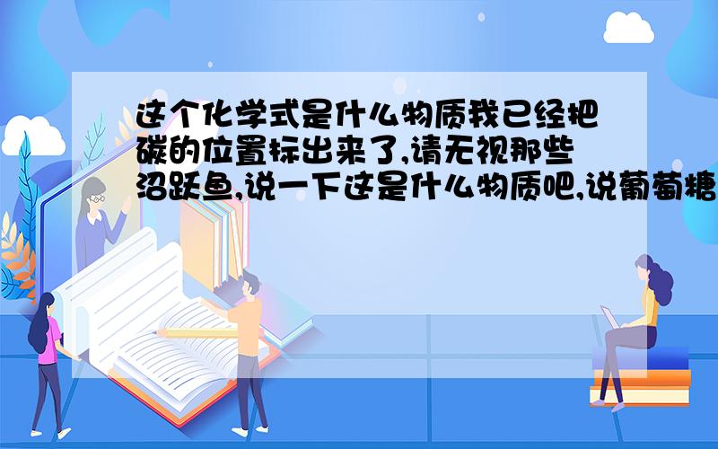 这个化学式是什么物质我已经把碳的位置标出来了,请无视那些沼跃鱼,说一下这是什么物质吧,说葡萄糖的请自重.