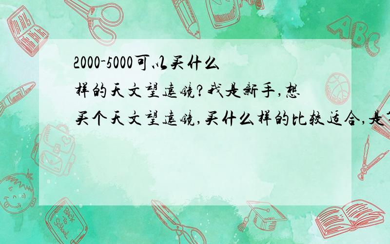 2000-5000可以买什么样的天文望远镜?我是新手,想买个天文望远镜,买什么样的比较适合,是第一次这样的天文望远镜可以看到什么?在郊外天气比较好,我看金星火星之类的会不会只有白乎乎的一