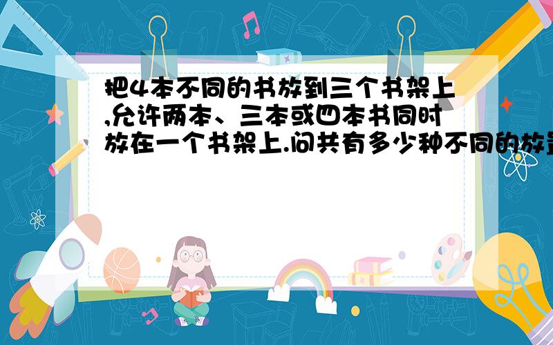 把4本不同的书放到三个书架上,允许两本、三本或四本书同时放在一个书架上.问共有多少种不同的放置方法?