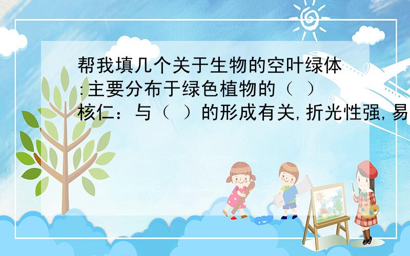 帮我填几个关于生物的空叶绿体:主要分布于绿色植物的（ ）核仁：与（ ）的形成有关,折光性强,易于其他结构区分