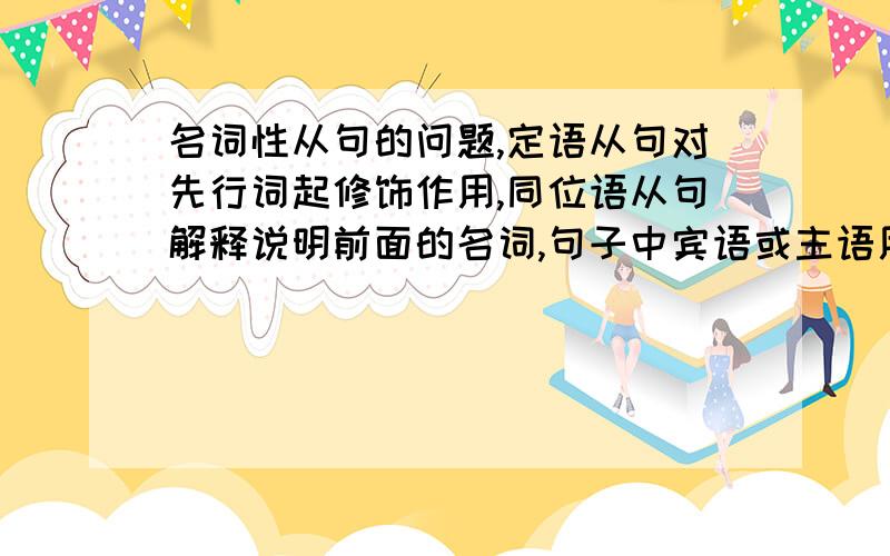 名词性从句的问题,定语从句对先行词起修饰作用,同位语从句解释说明前面的名词,句子中宾语或主语用一个句子来代替就是该种从句,这样的理解对吗,还有缺少的请补充一下,