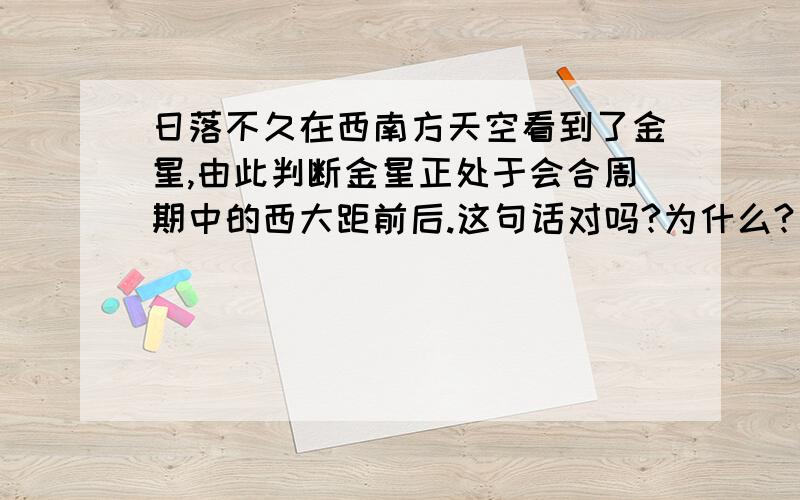 日落不久在西南方天空看到了金星,由此判断金星正处于会合周期中的西大距前后.这句话对吗?为什么?