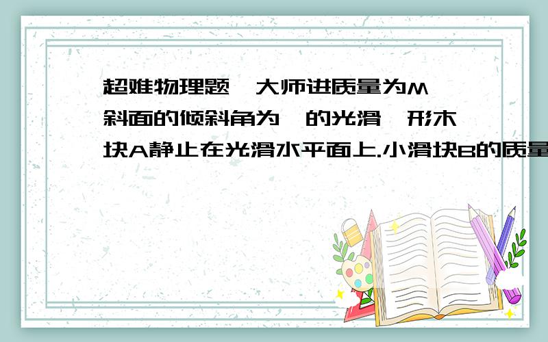 超难物理题,大师进质量为M,斜面的倾斜角为⊙的光滑锲形木块A静止在光滑水平面上.小滑块B的质量为m,现用一水平力F推小滑块B,使小滑块B和锲形木跨A保持相对静止.求该水平力的大小.