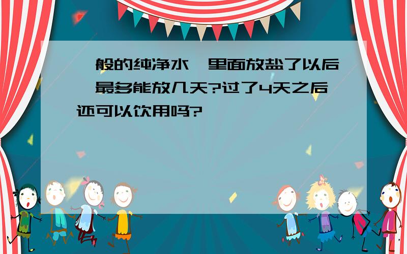 一般的纯净水,里面放盐了以后,最多能放几天?过了4天之后还可以饮用吗?